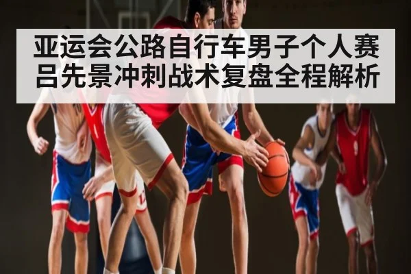 亚运会公路自行车男子个人赛吕先景冲刺战术复盘全程解析