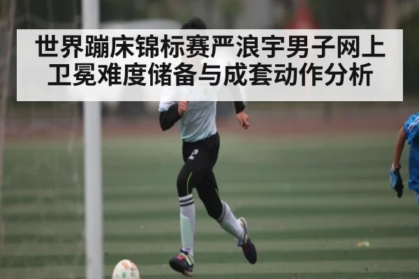 世界蹦床锦标赛严浪宇男子网上卫冕难度储备与成套动作分析