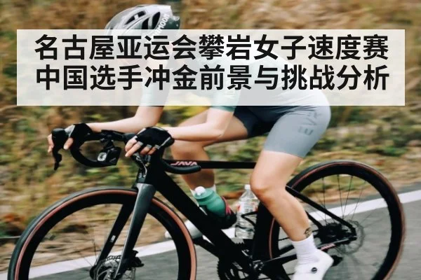 名古屋亚运会攀岩女子速度赛中国选手冲金前景与挑战分析