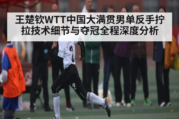 王楚钦WTT中国大满贯男单反手拧拉技术细节与夺冠全程深度分析