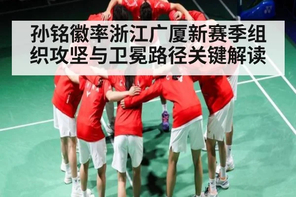 孙铭徽率浙江广厦新赛季组织攻坚与卫冕路径关键解读